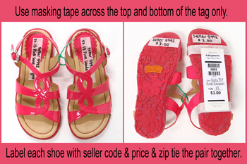 Shoes:  Use masking tape across the top and bottom of the tag only. Label each shoe with seller code & price & zip tie the pair together.